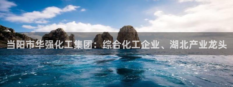 球盟会app网址多少：当阳市华强化工集团：综合化工企业、湖北