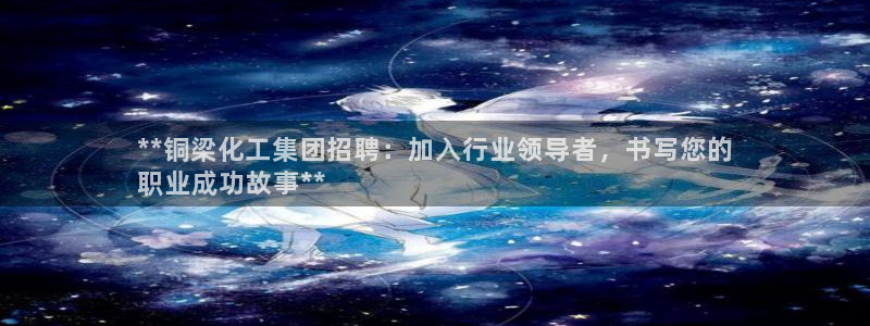 球盟会app最新地址下载：**铜梁化工集团招聘：加入行业领导