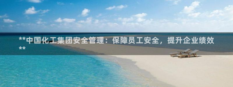 球盟会里面有打牌的嘛知乎：**中国化工集团安全管理：保障员工