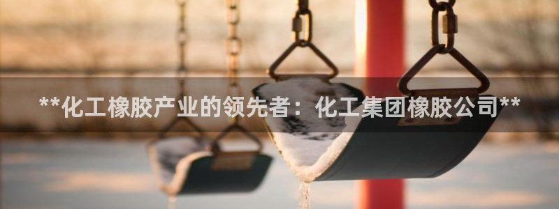 球盟会封号：**化工橡胶产业的领先者：化工集团橡胶公司**
