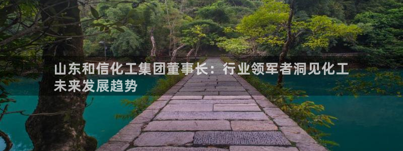 球盟会吧：山东和信化工集团董事长：行业领军者洞见化工
未来发