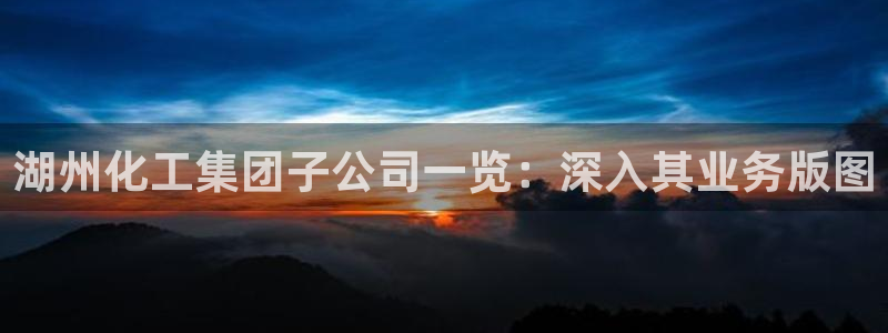 球盟会进不去吗：湖州化工集团子公司一览：深入其业务版图
