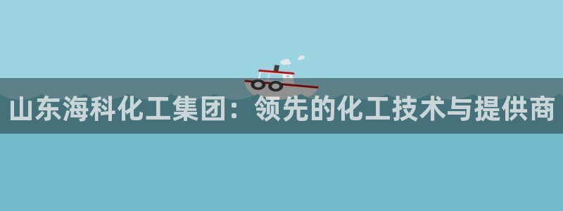 球盟会在线登录：山东海科化工集团：领先的化工技术与提供商