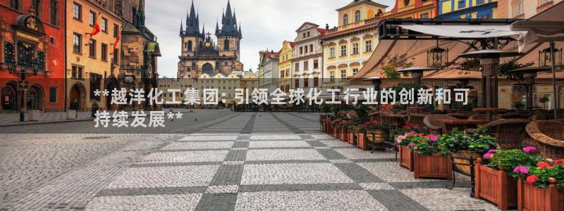 球盟会乐虎：**越洋化工集团: 引领全球化工行业的创新和可
